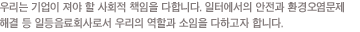 �츮�� ����ù����μ� ����� ���� �� ��ȸ�� å���� ���մϴ�. ���Ϳ����� ������ ���꿡 ���� ȯ����� �������� ���� �䱸���� ���� ���� �����ϰ� ��ü �����ϸ�, ����鿡�Դ� �������� �ɷ¿� �԰��Ͽ� ������ ��ȸ�� �����մϴ�.